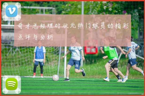 奇才总经理对状元热门球员的精彩点评与分析