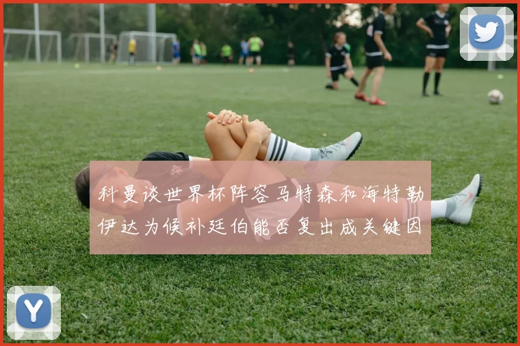 科曼谈世界杯阵容马特森和海特勒伊达为候补廷伯能否复出成关键因素
