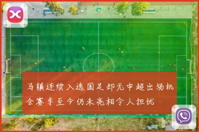 马镇连续入选国足却无中超出场机会赛季至今仍未亮相令人担忧