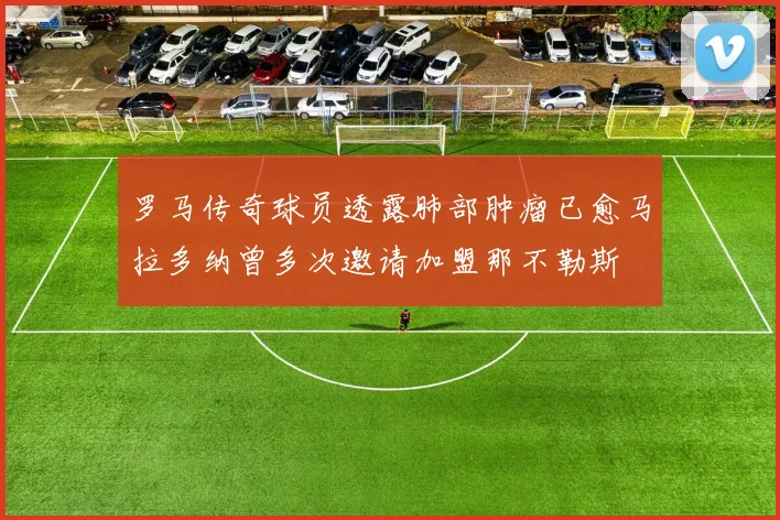 罗马传奇球员透露肺部肿瘤已愈马拉多纳曾多次邀请加盟那不勒斯