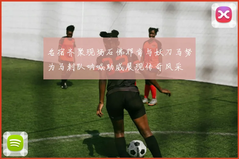 名宿齐聚现场石佛邓肯与妖刀马努为马刺队呐喊助威展现传奇风采
