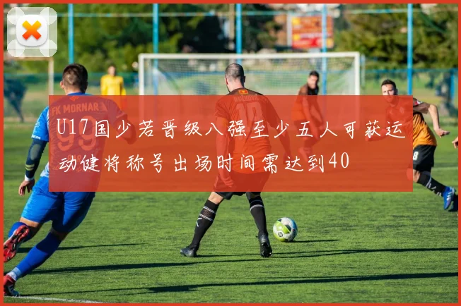 U17国少若晋级八强至少五人可获运动健将称号出场时间需达到40