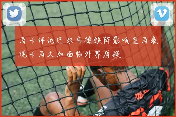 马卡评论巴尔韦德缺阵影响皇马表现卡马文加面临外界质疑