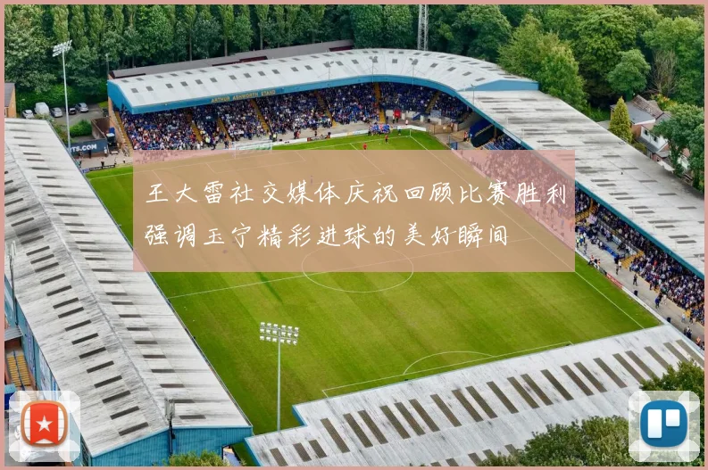 王大雷社交媒体庆祝回顾比赛胜利强调玉宁精彩进球的美好瞬间