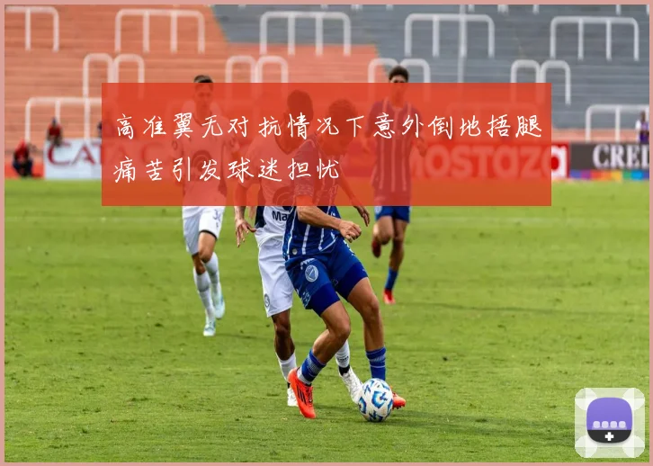 高准翼无对抗情况下意外倒地捂腿痛苦引发球迷担忧