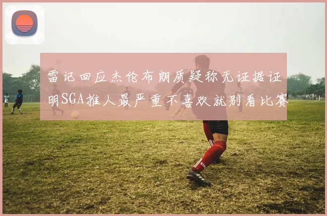 雷记回应杰伦布朗质疑称无证据证明SGA推人最严重不喜欢就别看比赛