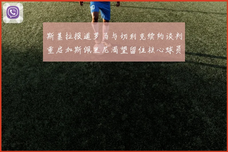 斯基拉报道罗马与切利克续约谈判重启加斯佩里尼渴望留住核心球员