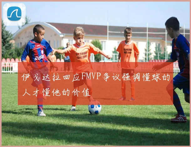 伊戈达拉回应FMVP争议强调懂球的人才懂他的价值