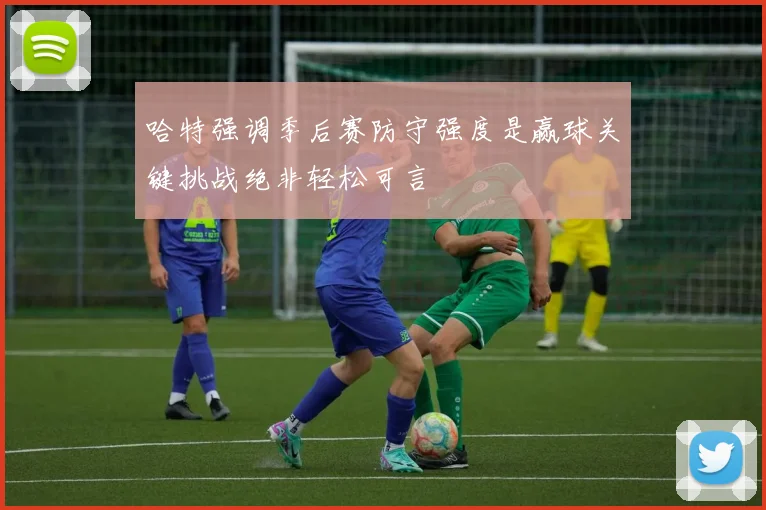 哈特强调季后赛防守强度是赢球关键挑战绝非轻松可言