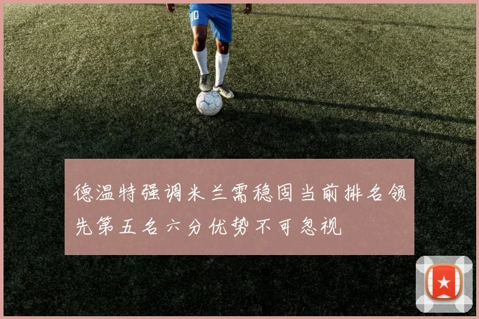 德温特强调米兰需稳固当前排名领先第五名六分优势不可忽视