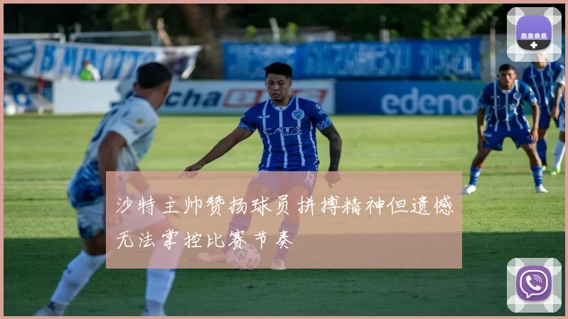 沙特主帅赞扬球员拼搏精神但遗憾无法掌控比赛节奏