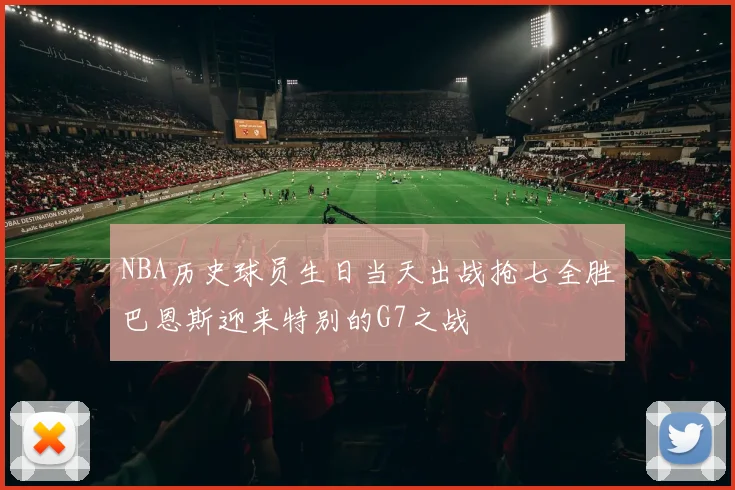 NBA历史球员生日当天出战抢七全胜巴恩斯迎来特别的G7之战