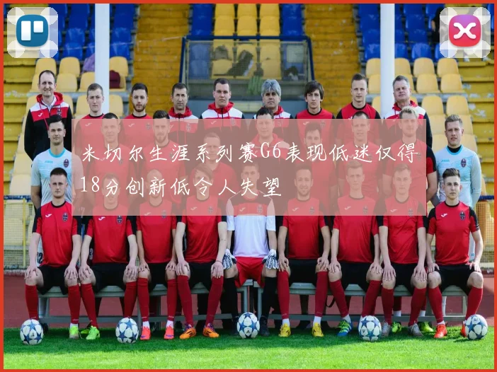 米切尔生涯系列赛G6表现低迷仅得18分创新低令人失望
