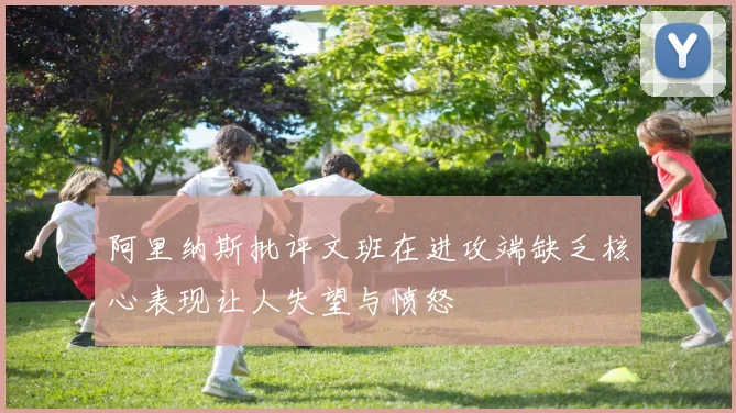 阿里纳斯批评文班在进攻端缺乏核心表现让人失望与愤怒