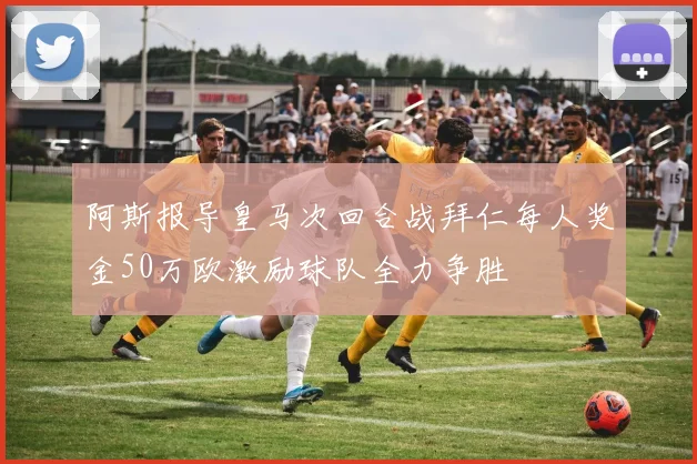 阿斯报导皇马次回合战拜仁每人奖金50万欧激励球队全力争胜