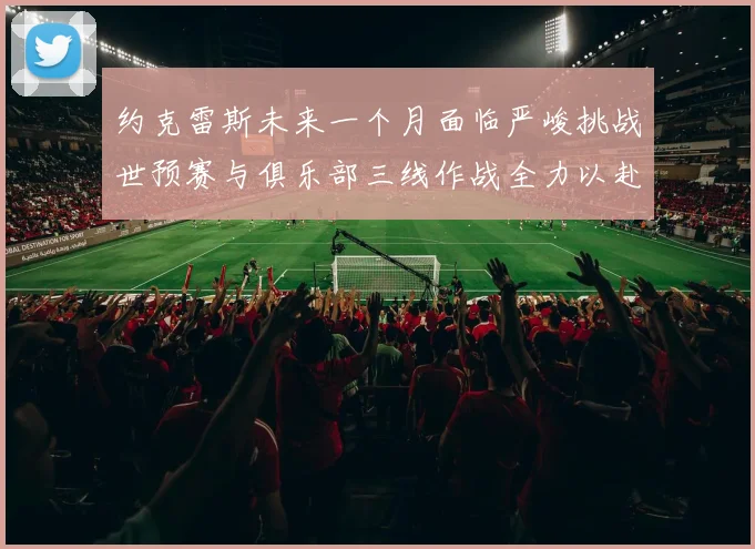 约克雷斯未来一个月面临严峻挑战世预赛与俱乐部三线作战全力以赴