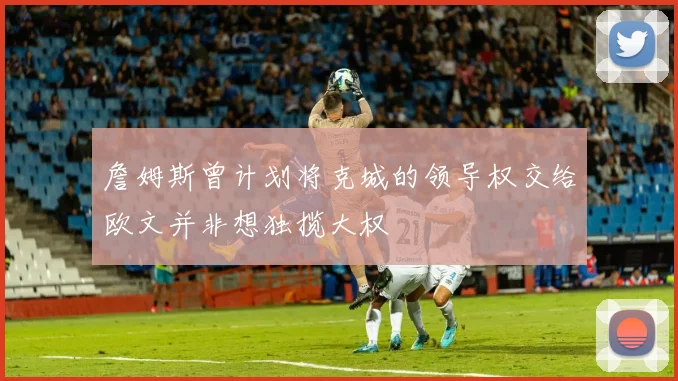 詹姆斯曾计划将克城的领导权交给欧文并非想独揽大权