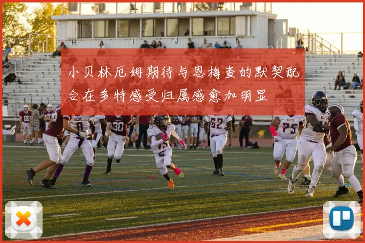 小贝林厄姆期待与恩梅查的默契配合在多特感受归属感愈加明显